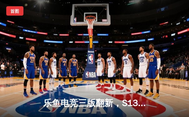 乐鱼电竞三版翻新，S13总决赛TES力克GEN夺冠