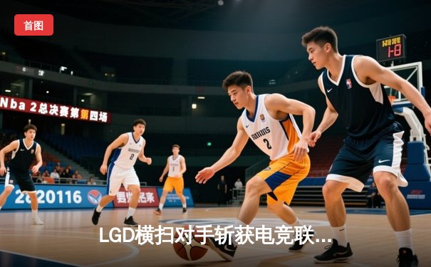 LGD横扫对手斩获电竞联赛春季赛冠军，Uzi复出首秀引爆全场