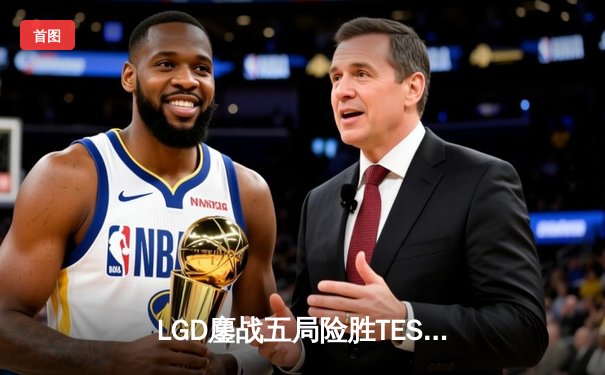 LGD鏖战五局险胜TES，斩获英雄联盟职业联赛夏季赛关键胜利