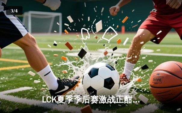 LCK夏季季后赛激战正酣，T1战队鏖战五局力克DK晋级决赛 - 3
