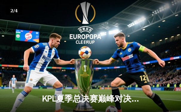 KPL夏季总决赛巅峰对决：狼队4:3险胜E星夺冠，Fly斩获FMVP创历史纪录 - 2