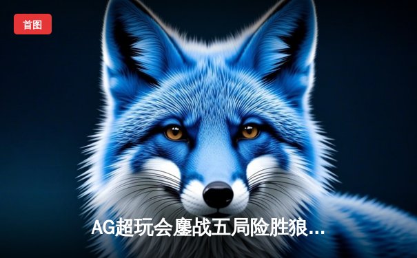 AG超玩会鏖战五局险胜狼队，一诺关键抢龙锁定胜局