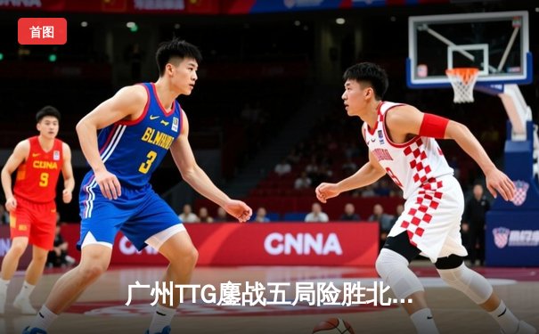 广州TTG鏖战五局险胜北京WB，清清关羽关键团战奠定胜局