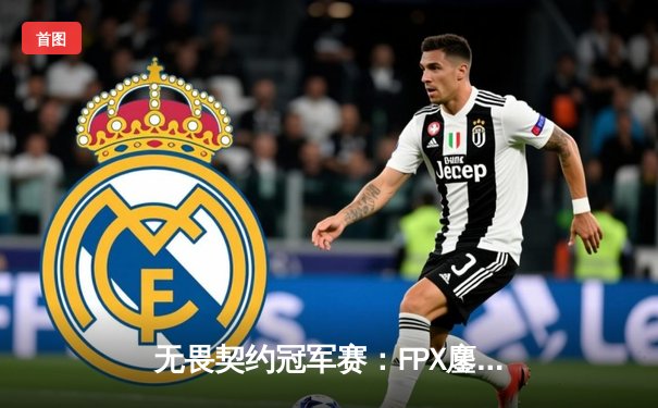 无畏契约冠军赛：FPX鏖战五局力克GEN，中国电竞闪耀全球舞台