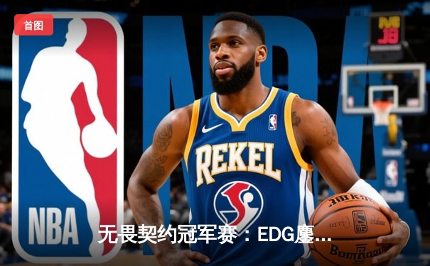 无畏契约冠军赛：EDG鏖战五局力克TE，中国战队锁定全球八强席位