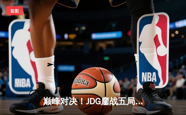 巅峰对决！JDG鏖战五局力克TES，斩获LPL春季赛总冠军